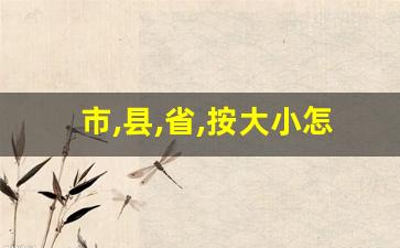 市,县,省,按大小怎么排_市 县 镇 村等级划分